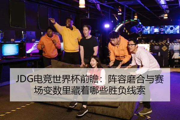 JDG电竞世界杯前瞻：阵容磨合与赛场变数里藏着哪些胜负线索